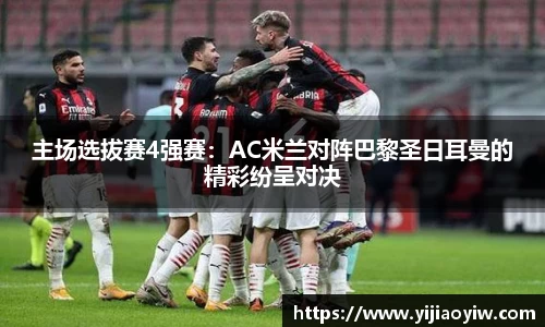 主场选拔赛4强赛：AC米兰对阵巴黎圣日耳曼的精彩纷呈对决