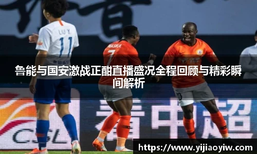 鲁能与国安激战正酣直播盛况全程回顾与精彩瞬间解析