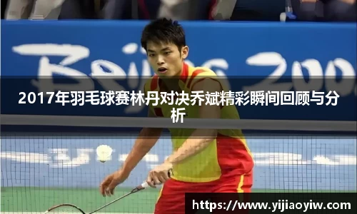 2017年羽毛球赛林丹对决乔斌精彩瞬间回顾与分析